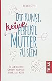 Die Kunst, keine perfekte Mutter zu sein: Das Selbsthilfebuch für gerade noch nicht ausgebrannte Mütter